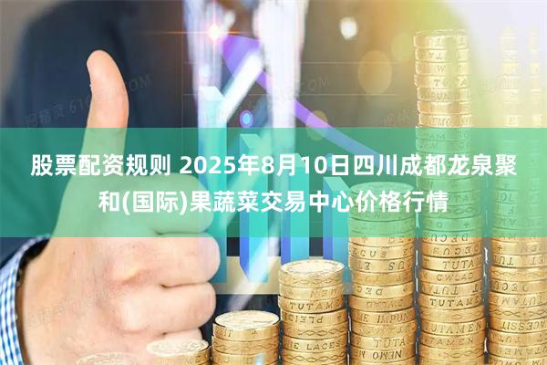 股票配资规则 2025年8月10日四川成都龙泉聚和(国际)果蔬菜交易中心价格行情