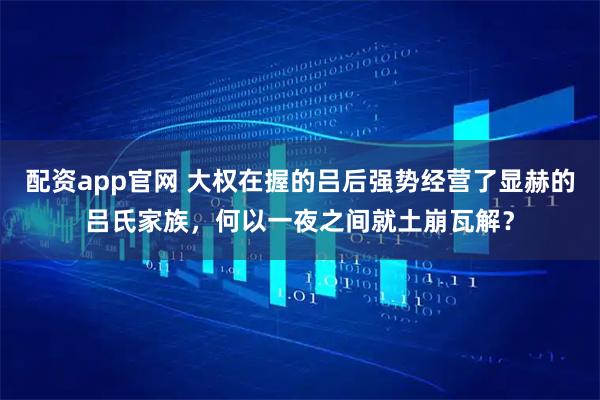 配资app官网 大权在握的吕后强势经营了显赫的吕氏家族，何以一夜之间就土崩瓦解？