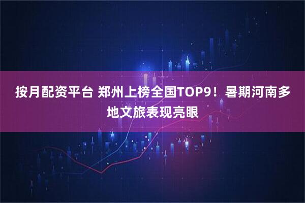 按月配资平台 郑州上榜全国TOP9！暑期河南多地文旅表现亮眼