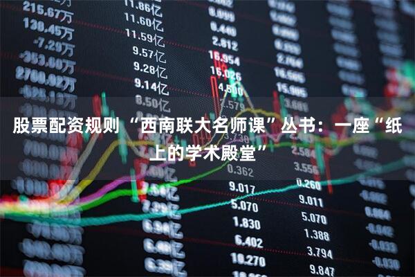 股票配资规则 “西南联大名师课”丛书：一座“纸上的学术殿堂”