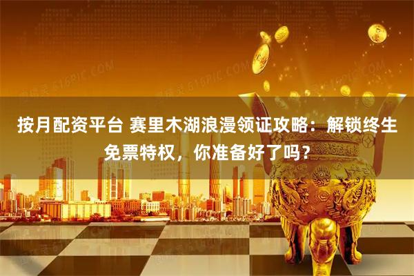 按月配资平台 赛里木湖浪漫领证攻略：解锁终生免票特权，你准备好了吗？