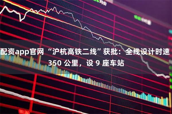 配资app官网 “沪杭高铁二线”获批：全线设计时速 350 公里，设 9 座车站