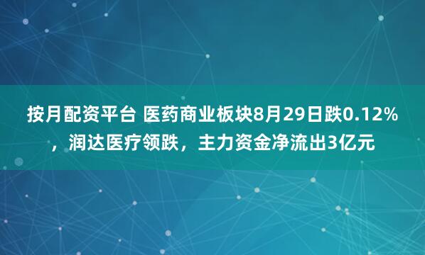 按月配资平台 医药商业板块8月29日跌0.12%，润达医疗领跌，主力资金净流出3亿元