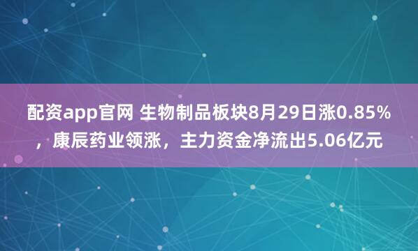 配资app官网 生物制品板块8月29日涨0.85%，康辰药业领涨，主力资金净流出5.06亿元