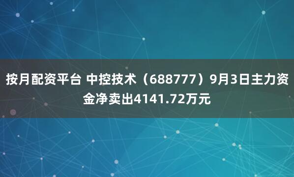 按月配资平台 中控技术（688777）9月3日主力资金净卖出4141.72万元