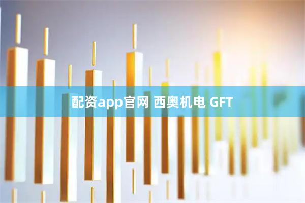 配资app官网 西奥机电 GFT