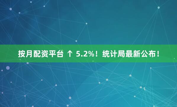 按月配资平台 ↑ 5.2%！统计局最新公布！