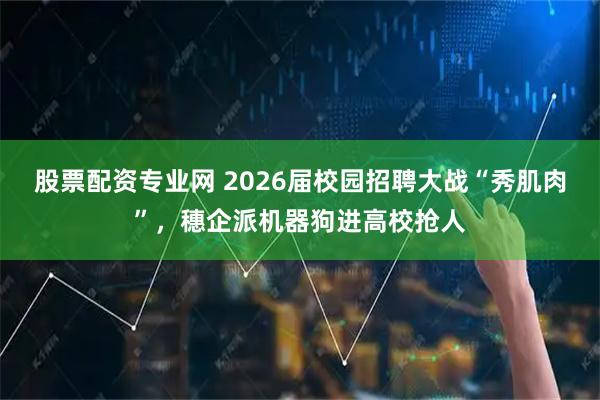 股票配资专业网 2026届校园招聘大战“秀肌肉”，穗企派机器狗进高校抢人