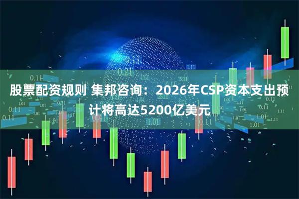 股票配资规则 集邦咨询：2026年CSP资本支出预计将高达5200亿美元