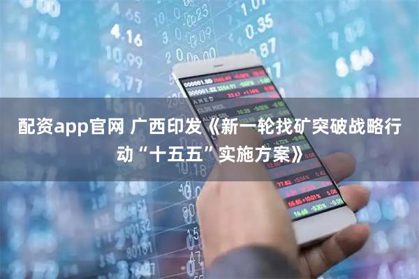 配资app官网 广西印发《新一轮找矿突破战略行动“十五五”实施方案》
