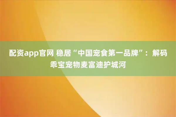 配资app官网 稳居“中国宠食第一品牌”：解码乖宝宠物麦富迪护城河