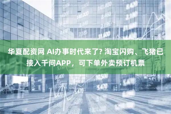 华夏配资网 AI办事时代来了? 淘宝闪购、飞猪已接入千问APP，可下单外卖预订机票