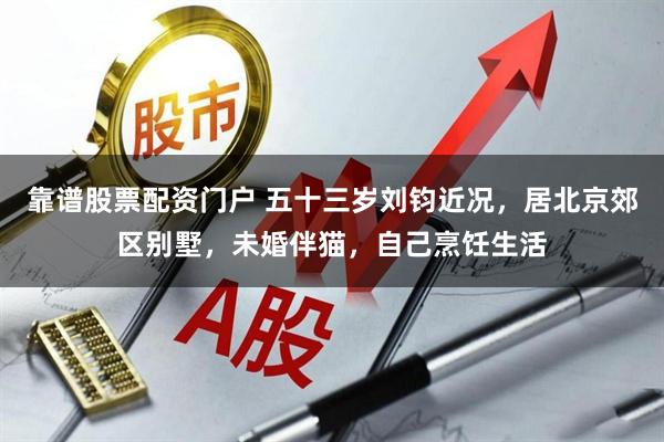 靠谱股票配资门户 五十三岁刘钧近况，居北京郊区别墅，未婚伴猫，自己烹饪生活