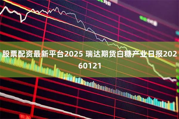 股票配资最新平台2025 瑞达期货白糖产业日报20260121