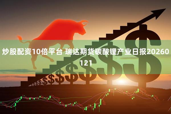 炒股配资10倍平台 瑞达期货碳酸锂产业日报20260121