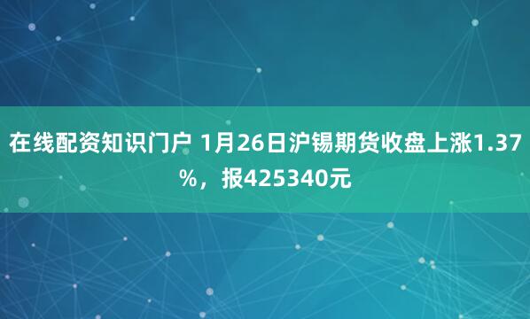 在线配资知识门户 1月26日沪锡期货收盘上涨1.37%，报425340元
