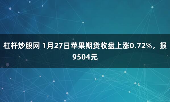 杠杆炒股网 1月27日苹果期货收盘上涨0.72%，报9504元