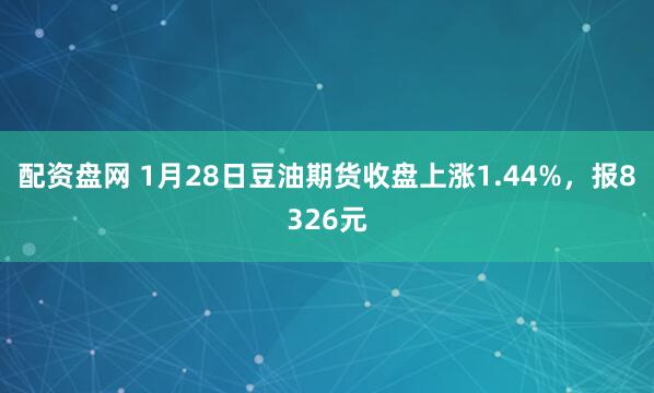配资盘网 1月28日豆油期货收盘上涨1.44%，报8326元
