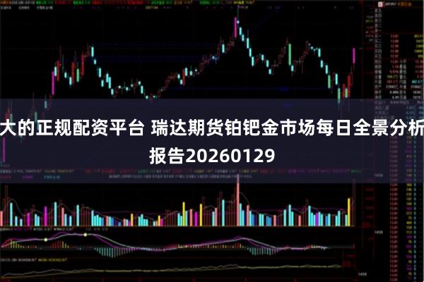 大的正规配资平台 瑞达期货铂钯金市场每日全景分析报告20260129