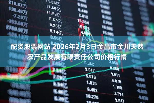 配资股票网站 2026年2月3日金昌市金川天然农产品发展有限责任公司价格行情