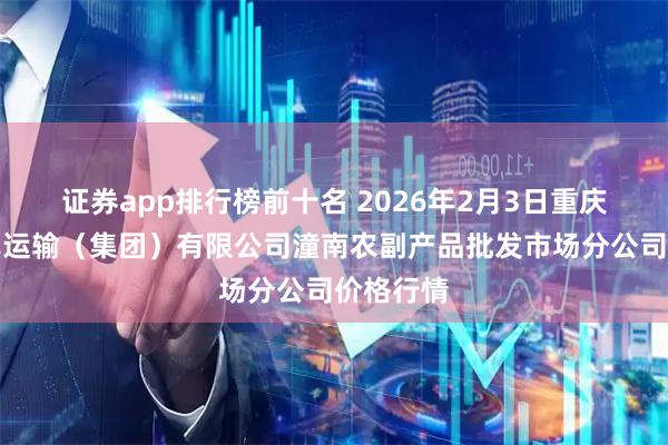 证券app排行榜前十名 2026年2月3日重庆长途汽车运输（集团）有限公司潼南农副产品批发市场分公司价格行情