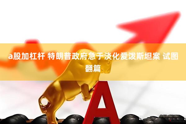a股加杠杆 特朗普政府急于淡化爱泼斯坦案 试图翻篇