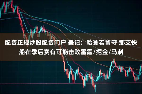 配资正规炒股配资门户 美记：哈登若留守 那支快船在季后赛有可能击败雷霆/掘金/马刺