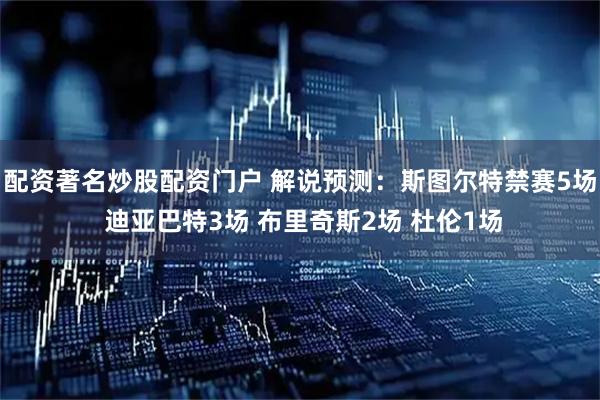 配资著名炒股配资门户 解说预测：斯图尔特禁赛5场 迪亚巴特3场 布里奇斯2场 杜伦1场