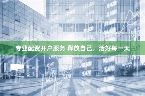 专业配资开户服务 释放自己，活好每一天