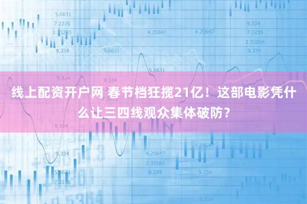 线上配资开户网 春节档狂揽21亿！这部电影凭什么让三四线观众集体破防？