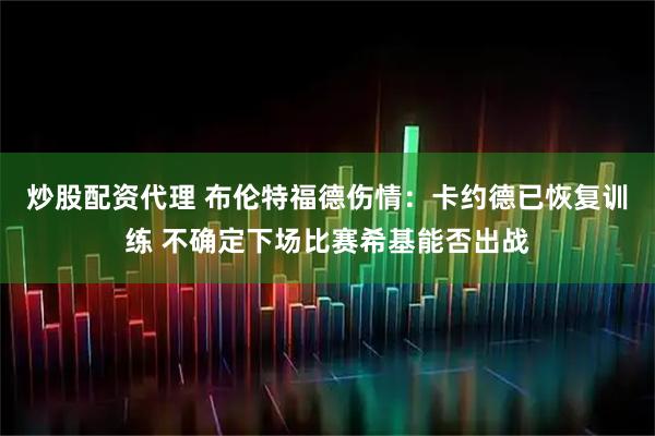 炒股配资代理 布伦特福德伤情：卡约德已恢复训练 不确定下场比赛希基能否出战