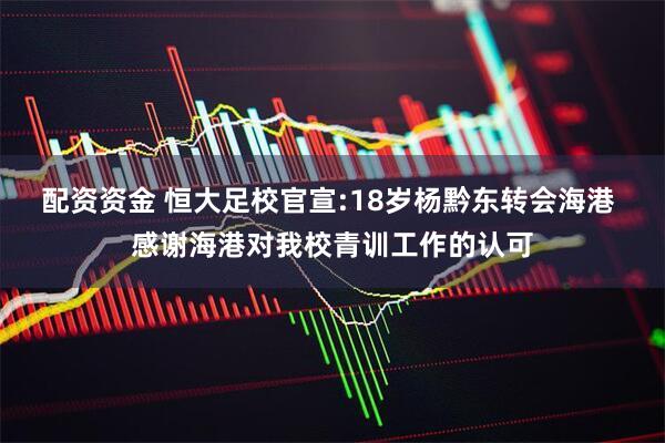 配资资金 恒大足校官宣:18岁杨黔东转会海港 感谢海港对我校青训工作的认可