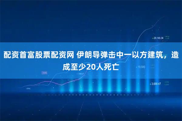配资首富股票配资网 伊朗导弹击中一以方建筑，造成至少20人死亡