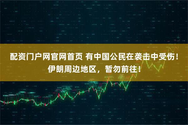 配资门户网官网首页 有中国公民在袭击中受伤！伊朗周边地区，暂勿前往！