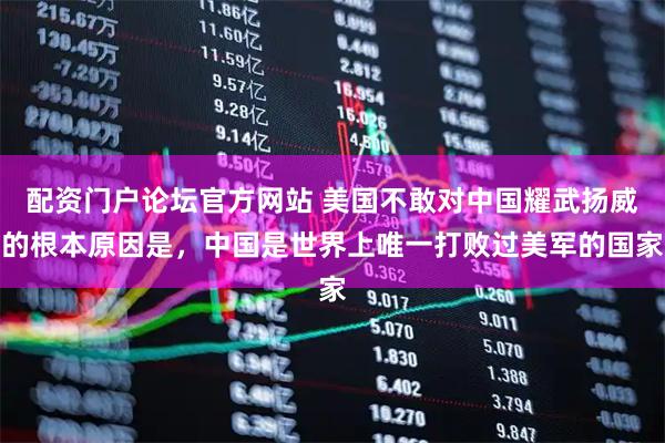 配资门户论坛官方网站 美国不敢对中国耀武扬威的根本原因是，中国是世界上唯一打败过美军的国家