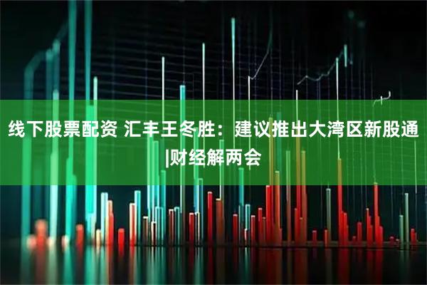 线下股票配资 汇丰王冬胜：建议推出大湾区新股通|财经解两会