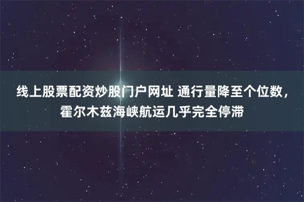 线上股票配资炒股门户网址 通行量降至个位数，霍尔木兹海峡航运几乎完全停滞