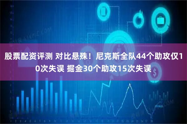 股票配资评测 对比悬殊！尼克斯全队44个助攻仅10次失误 掘金30个助攻15次失误