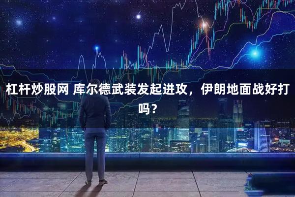 杠杆炒股网 库尔德武装发起进攻，伊朗地面战好打吗？