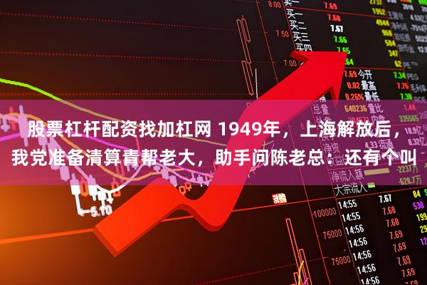 股票杠杆配资找加杠网 1949年，上海解放后，我党准备清算青帮老大，助手问陈老总：还有个叫