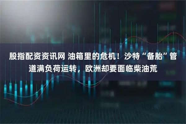 股指配资资讯网 油箱里的危机！沙特“备胎”管道满负荷运转，欧洲却要面临柴油荒