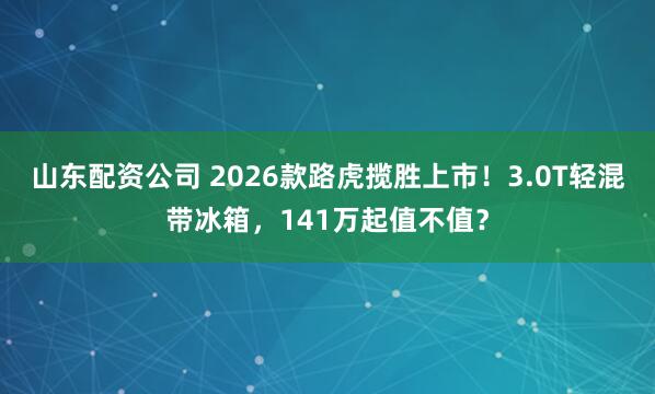 山东配资公司 2026款路虎揽胜上市！3.0T轻混带冰箱，141万起值不值？