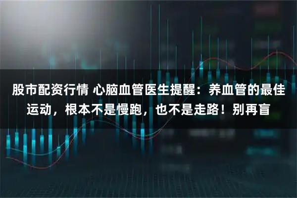 股市配资行情 心脑血管医生提醒：养血管的最佳运动，根本不是慢跑，也不是走路！别再盲