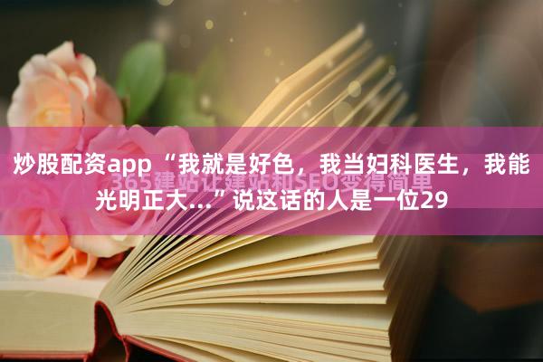 炒股配资app “我就是好色，我当妇科医生，我能光明正大...”说这话的人是一位29